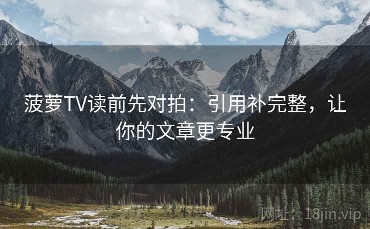 菠萝TV读前先对拍：引用补完整，让你的文章更专业