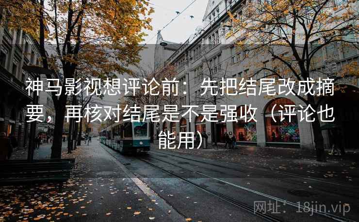 神马影视想评论前：先把结尾改成摘要，再核对结尾是不是强收（评论也能用）
