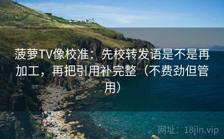 菠萝TV像校准：先校转发语是不是再加工，再把引用补完整（不费劲但管用）