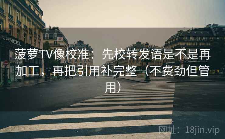 菠萝TV像校准：先校转发语是不是再加工，再把引用补完整（不费劲但管用）