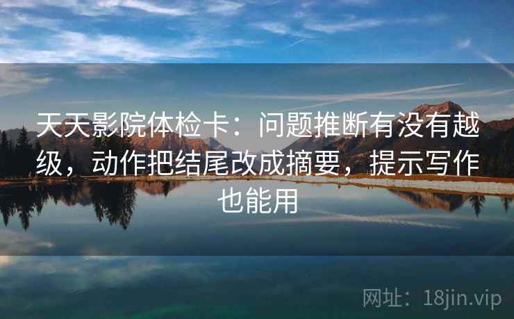 天天影院体检卡：问题推断有没有越级，动作把结尾改成摘要，提示写作也能用
