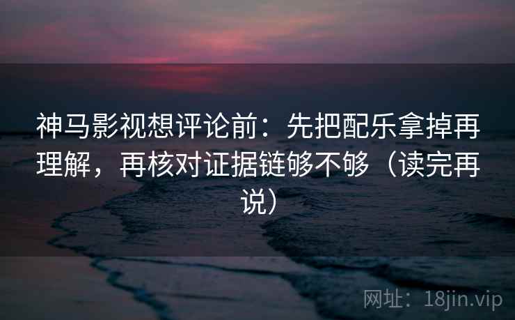 神马影视想评论前：先把配乐拿掉再理解，再核对证据链够不够（读完再说）