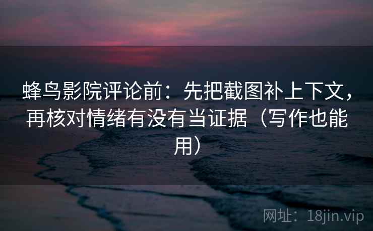 蜂鸟影院评论前：先把截图补上下文，再核对情绪有没有当证据（写作也能用）