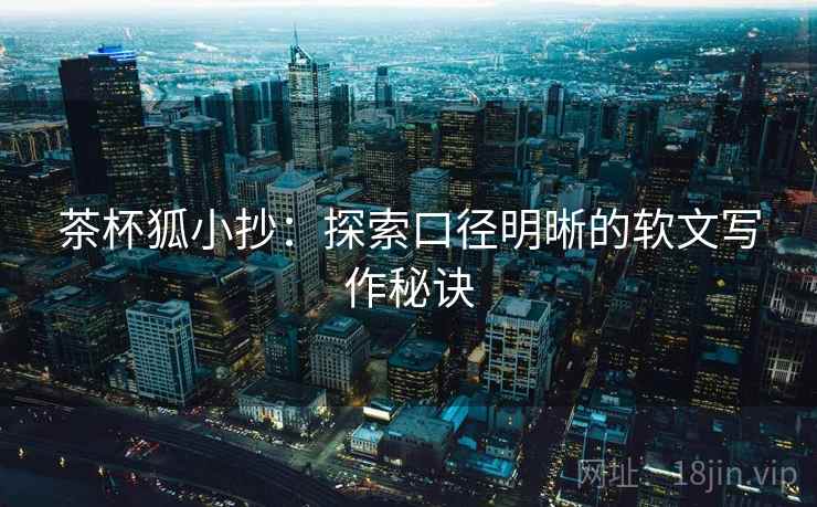 茶杯狐小抄：探索口径明晰的软文写作秘诀