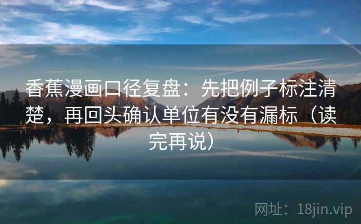 香蕉漫画口径复盘：先把例子标注清楚，再回头确认单位有没有漏标（读完再说）