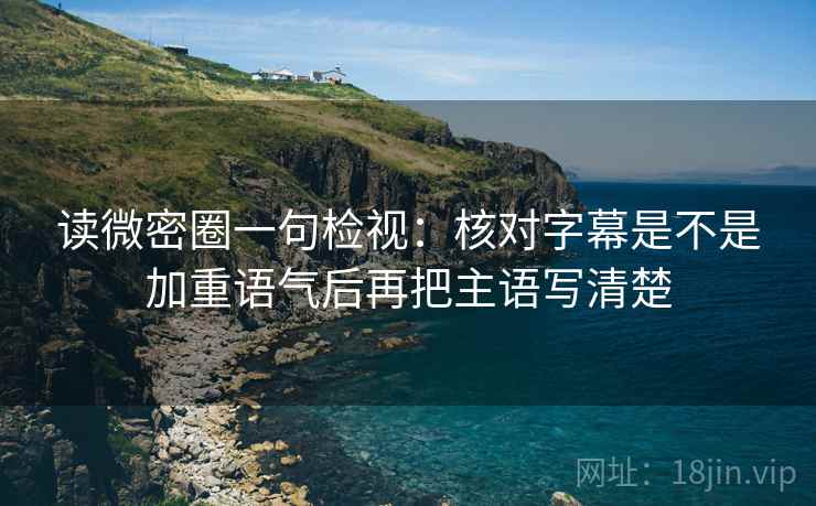 读微密圈一句检视：核对字幕是不是加重语气后再把主语写清楚