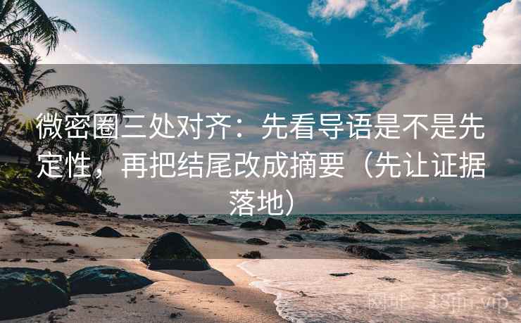 微密圈三处对齐：先看导语是不是先定性，再把结尾改成摘要（先让证据落地）