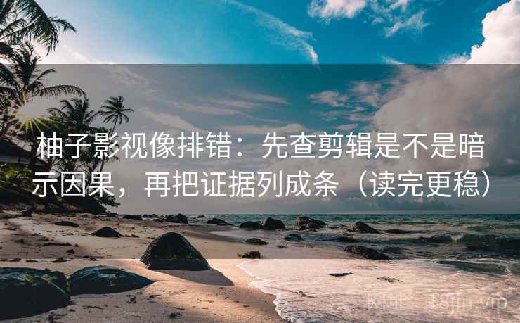 柚子影视像排错：先查剪辑是不是暗示因果，再把证据列成条（读完更稳）