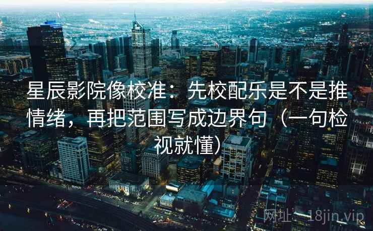星辰影院像校准：先校配乐是不是推情绪，再把范围写成边界句（一句检视就懂）