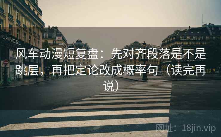 风车动漫短复盘：先对齐段落是不是跳层，再把定论改成概率句（读完再说）