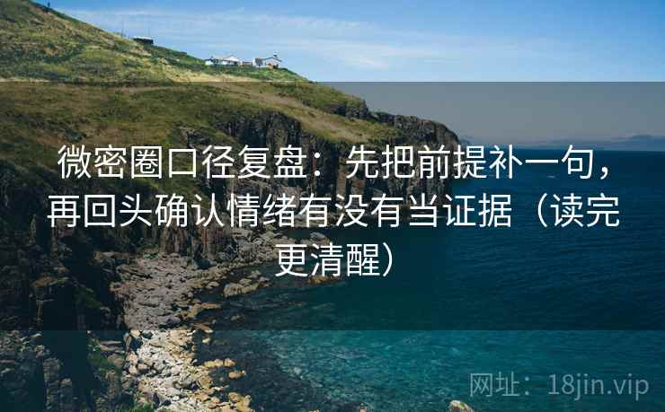 微密圈口径复盘：先把前提补一句，再回头确认情绪有没有当证据（读完更清醒）