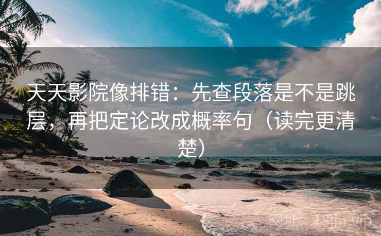 天天影院像排错：先查段落是不是跳层，再把定论改成概率句（读完更清楚）