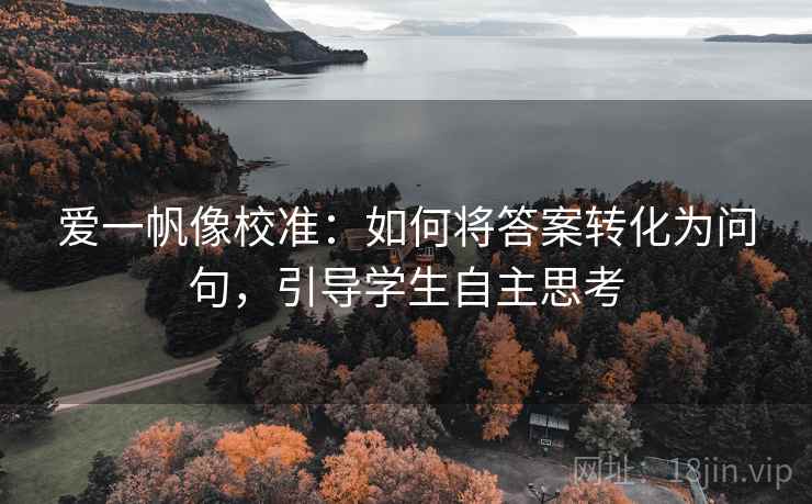 爱一帆像校准：如何将答案转化为问句，引导学生自主思考