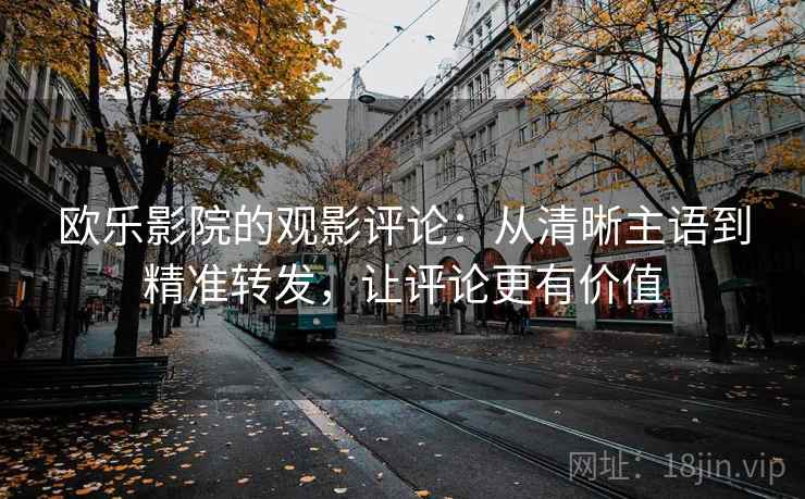 欧乐影院的观影评论：从清晰主语到精准转发，让评论更有价值