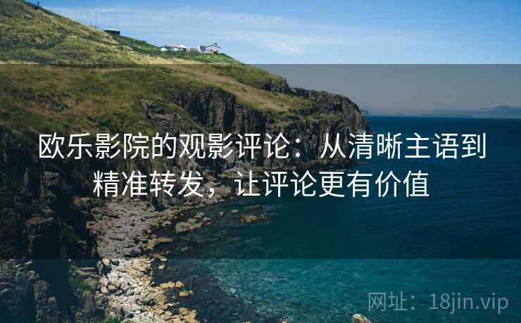 欧乐影院的观影评论：从清晰主语到精准转发，让评论更有价值