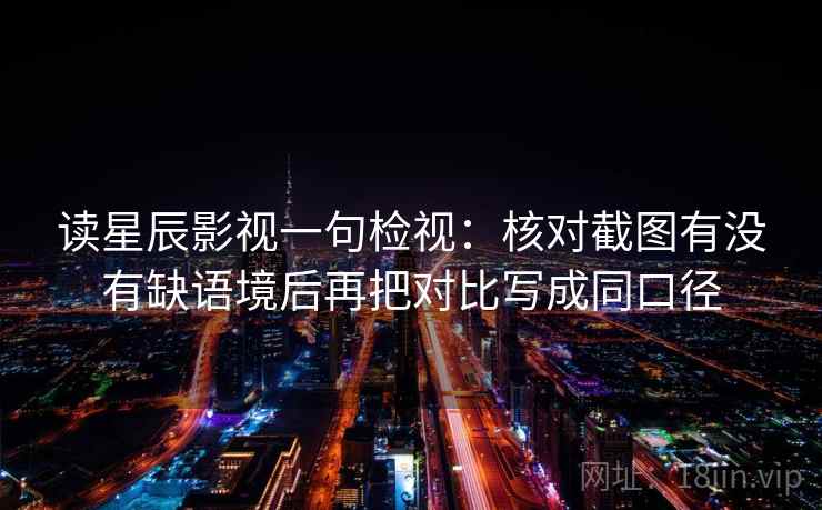 读星辰影视一句检视：核对截图有没有缺语境后再把对比写成同口径