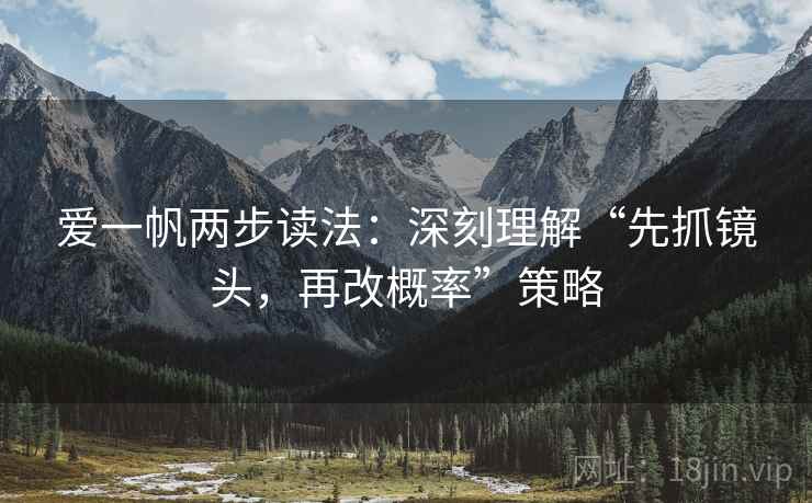 爱一帆两步读法：深刻理解“先抓镜头，再改概率”策略