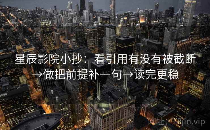 星辰影院小抄：看引用有没有被截断→做把前提补一句→读完更稳