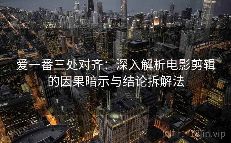 爱一番三处对齐：深入解析电影剪辑的因果暗示与结论拆解法