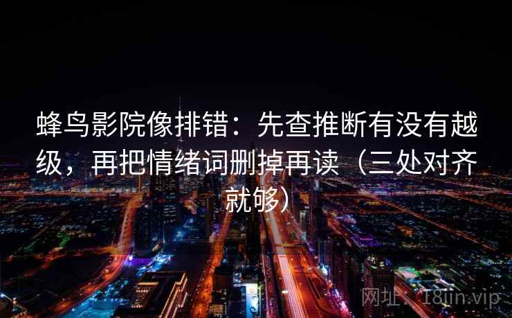 蜂鸟影院像排错：先查推断有没有越级，再把情绪词删掉再读（三处对齐就够）