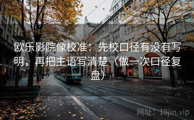 欧乐影院像校准：先校口径有没有写明，再把主语写清楚（做一次口径复盘）