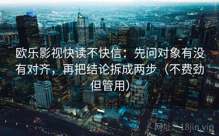 欧乐影视快读不快信：先问对象有没有对齐，再把结论拆成两步（不费劲但管用）