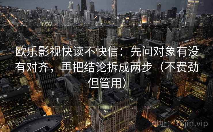 欧乐影视快读不快信：先问对象有没有对齐，再把结论拆成两步（不费劲但管用）