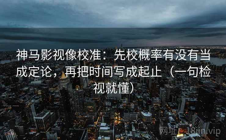 神马影视像校准：先校概率有没有当成定论，再把时间写成起止（一句检视就懂）