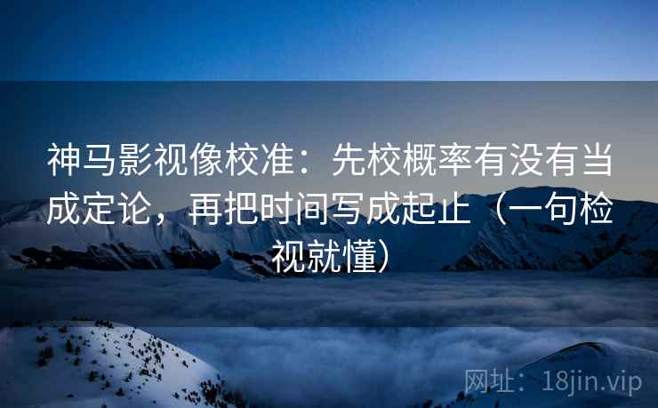 神马影视像校准：先校概率有没有当成定论，再把时间写成起止（一句检视就懂）