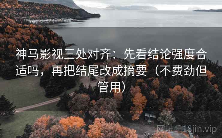 神马影视三处对齐：先看结论强度合适吗，再把结尾改成摘要（不费劲但管用）