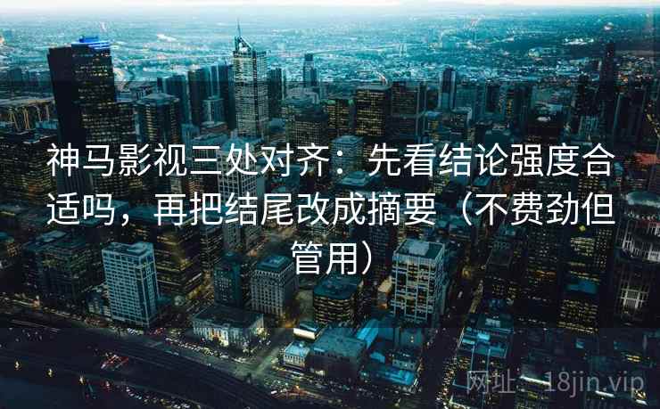 神马影视三处对齐：先看结论强度合适吗，再把结尾改成摘要（不费劲但管用）