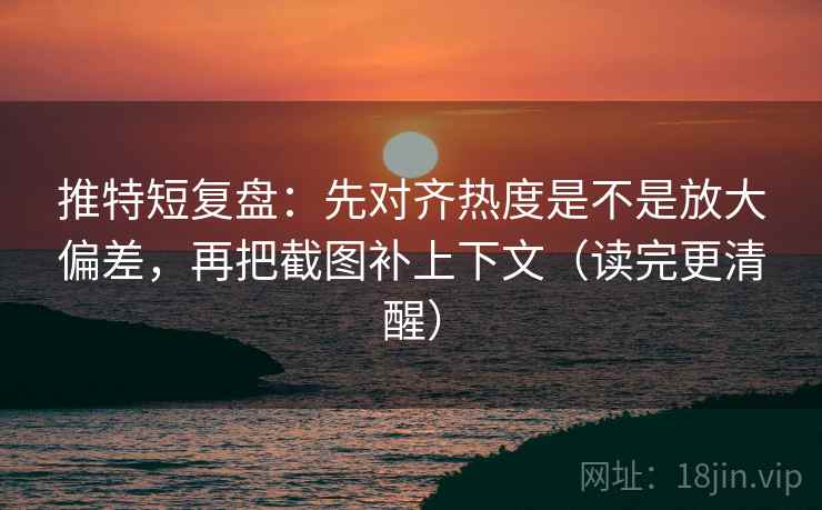 推特短复盘：先对齐热度是不是放大偏差，再把截图补上下文（读完更清醒）