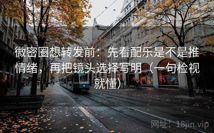 微密圈想转发前：先看配乐是不是推情绪，再把镜头选择写明（一句检视就懂）