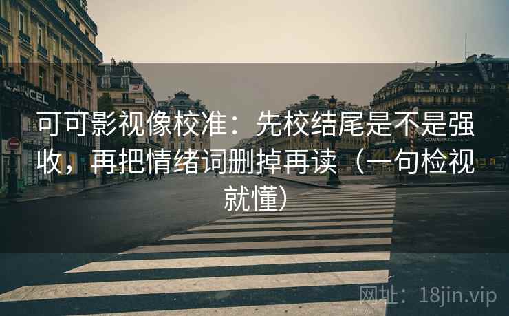可可影视像校准:先校结尾是不是强收,再把情绪词删掉再读(一句检视就懂) 可可影视像校准:先校结尾是不是强收,再把情绪词删掉再读(一句检视就懂)