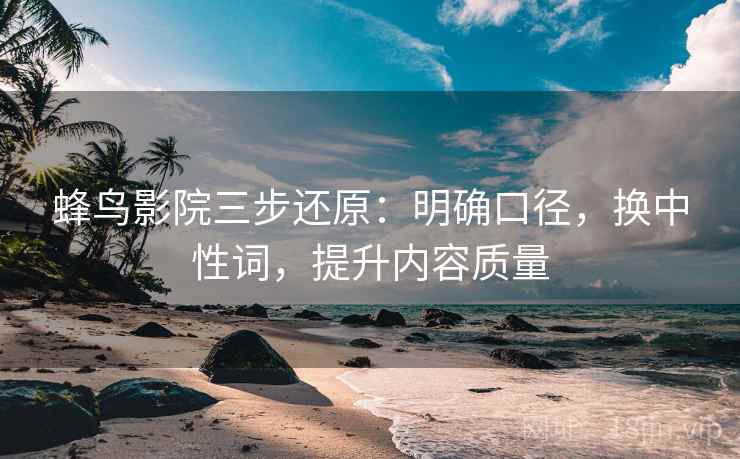 蜂鸟影院三步还原:明确口径,换中性词,提升内容质量 蜂鸟影院三步还原:明确口径,换中性词,提升内容质量