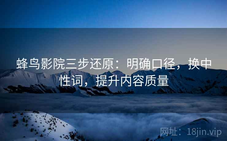 蜂鸟影院三步还原:明确口径,换中性词,提升内容质量 蜂鸟影院三步还原:明确口径,换中性词,提升内容质量