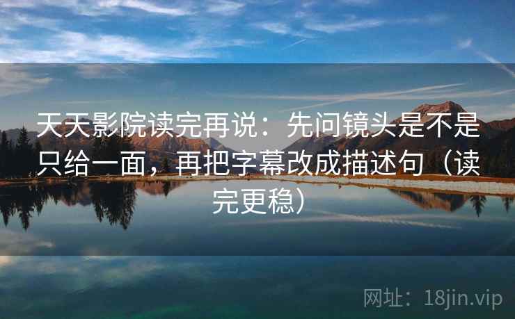天天影院读完再说:先问镜头是不是只给一面,再把字幕改成描述句(读完更稳) 天天影院读完再说:先问镜头是不是只给一面,再把字幕改成描述句(读完更稳)