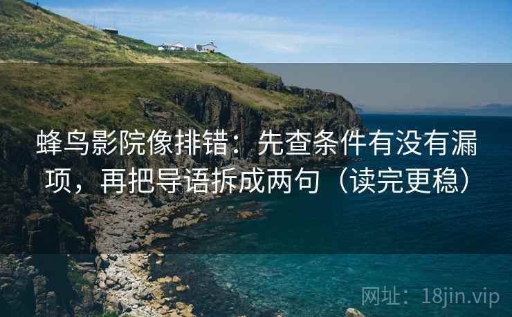 蜂鸟影院像排错:先查条件有没有漏项,再把导语拆成两句(读完更稳) 蜂鸟影院像排错:先查条件有没有漏项,再把导语拆成两句(读完更稳)