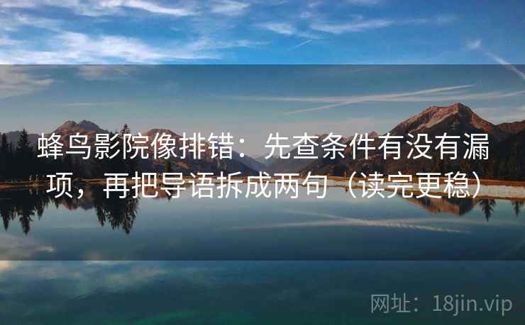 蜂鸟影院像排错:先查条件有没有漏项,再把导语拆成两句(读完更稳) 蜂鸟影院像排错:先查条件有没有漏项,再把导语拆成两句(读完更稳)