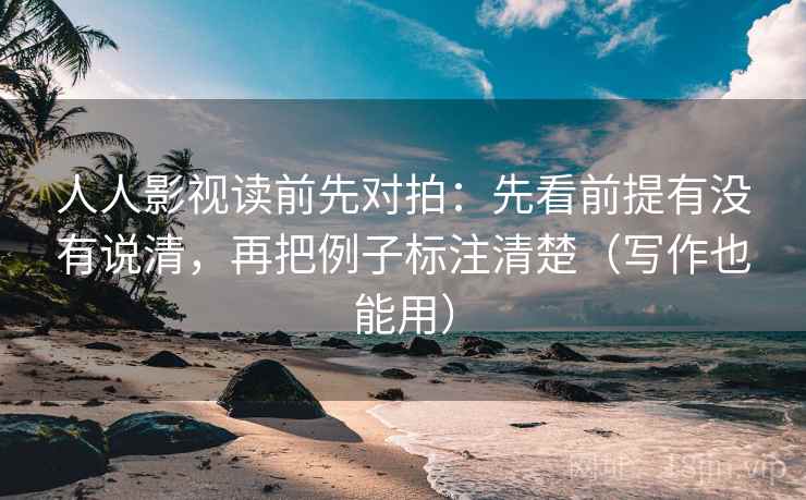 人人影视读前先对拍:先看前提有没有说清,再把例子标注清楚(写作也能用) 人人影视读前先对拍:先看前提有没有说清,再把例子标注清楚(写作也能用)