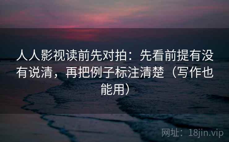 人人影视读前先对拍:先看前提有没有说清,再把例子标注清楚(写作也能用) 人人影视读前先对拍:先看前提有没有说清,再把例子标注清楚(写作也能用)