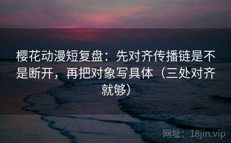 樱花动漫短复盘:先对齐传播链是不是断开,再把对象写具体(三处对齐就够) 樱花动漫短复盘:先对齐传播链是不是断开,再把对象写具体(三处对齐就够)
