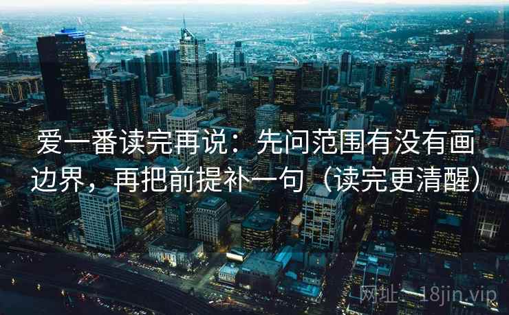 爱一番读完再说：先问范围有没有画边界，再把前提补一句（读完更清醒）