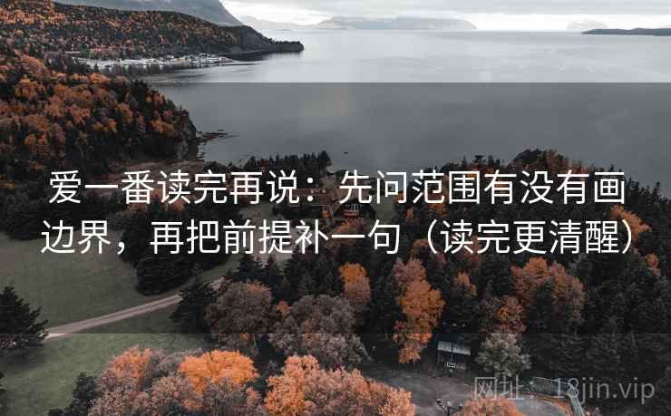 爱一番读完再说：先问范围有没有画边界，再把前提补一句（读完更清醒）