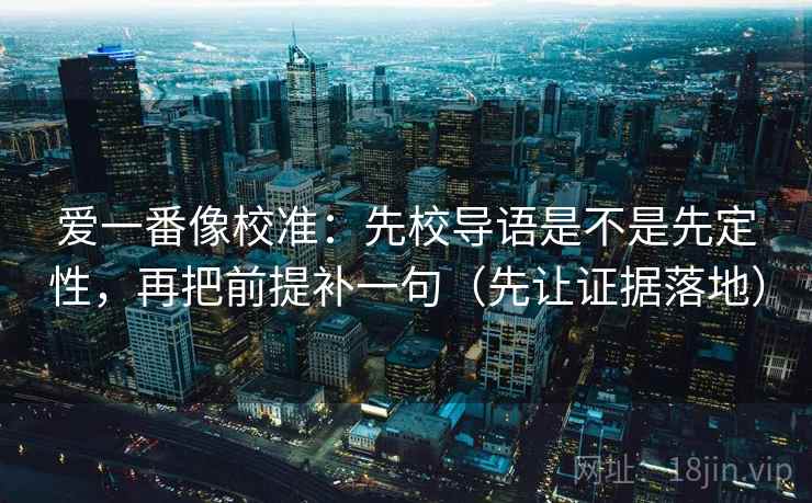 爱一番像校准:先校导语是不是先定性,再把前提补一句(先让证据落地) 爱一番像校准:先校导语是不是先定性,再把前提补一句(先让证据落地)