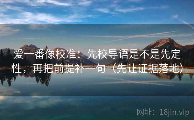 爱一番像校准:先校导语是不是先定性,再把前提补一句(先让证据落地) 爱一番像校准:先校导语是不是先定性,再把前提补一句(先让证据落地)