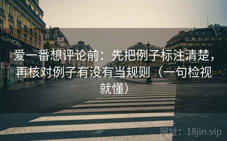 爱一番想评论前：先把例子标注清楚，再核对例子有没有当规则（一句检视就懂）