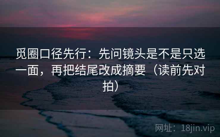 觅圈口径先行:先问镜头是不是只选一面,再把结尾改成摘要(读前先对拍) 觅圈口径先行:先问镜头是不是只选一面,再把结尾改成摘要(读前先对拍)