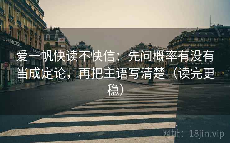 爱一帆快读不快信:先问概率有没有当成定论,再把主语写清楚(读完更稳) 爱一帆快读不快信:先问概率有没有当成定论,再把主语写清楚(读完更稳)