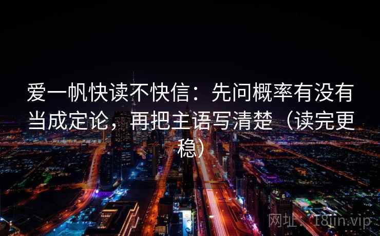 爱一帆快读不快信:先问概率有没有当成定论,再把主语写清楚(读完更稳) 爱一帆快读不快信:先问概率有没有当成定论,再把主语写清楚(读完更稳)